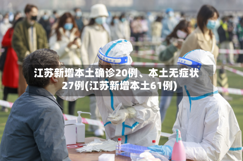 江苏新增本土确诊20例、本土无症状27例(江苏新增本土61例)-第2张图片
