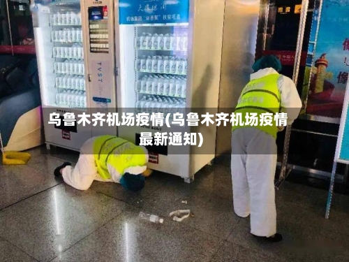 乌鲁木齐机场疫情(乌鲁木齐机场疫情最新通知)