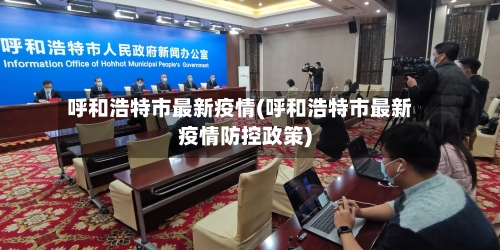 呼和浩特市最新疫情(呼和浩特市最新疫情防控政策)-第2张图片