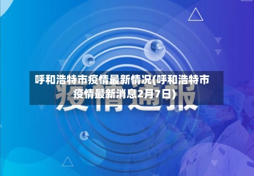 呼和浩特市疫情最新情况(呼和浩特市疫情最新消息2月7日)