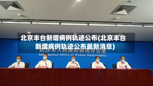 北京丰台新增病例轨迹公布(北京丰台新增病例轨迹公布最新消息)