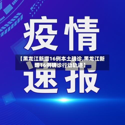 【黑龙江新增16例本土确诊,黑龙江新增16例确诊行动轨迹】