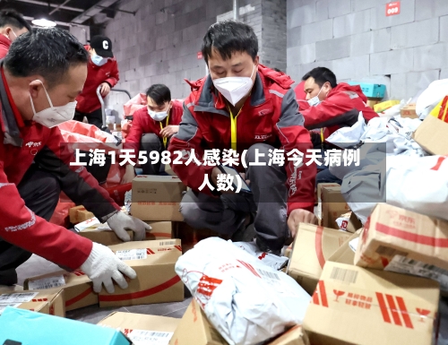 上海1天5982人感染(上海今天病例人数)-第3张图片