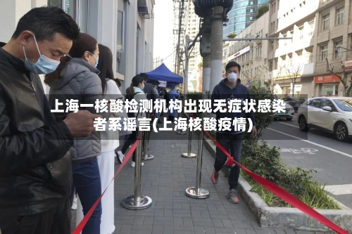 上海一核酸检测机构出现无症状感染者系谣言(上海核酸疫情)