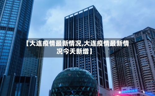 【大连疫情最新情况,大连疫情最新情况今天新增】-第2张图片