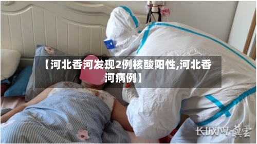 【河北香河发现2例核酸阳性,河北香河病例】-第2张图片
