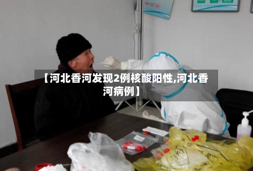 【河北香河发现2例核酸阳性,河北香河病例】