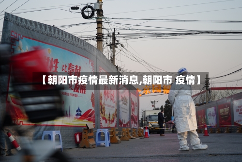 【朝阳市疫情最新消息,朝阳市 疫情】-第2张图片