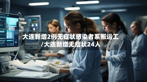 大连新增2例无症状感染者系搬运工/大连新增无症状24人