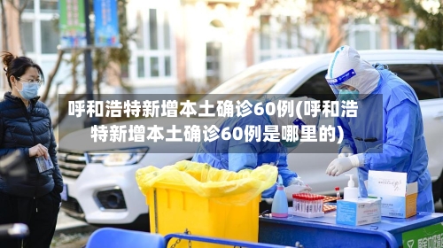 呼和浩特新增本土确诊60例(呼和浩特新增本土确诊60例是哪里的)