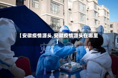 【安徽疫情源头,安徽疫情源头在哪里】-第2张图片