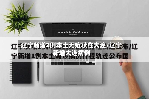 辽宁新增2例本土无症状在大连/辽宁新增大连病例