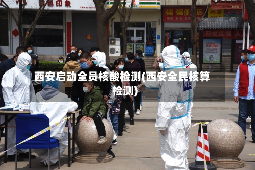 西安启动全员核酸检测(西安全民核算检测)-第2张图片