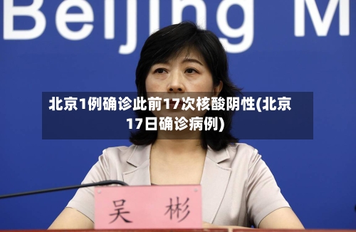 北京1例确诊此前17次核酸阴性(北京17日确诊病例)