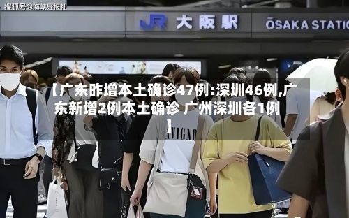 【广东昨增本土确诊47例:深圳46例,广东新增2例本土确诊 广州深圳各1例】