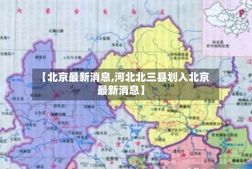 【北京最新消息,河北北三县划入北京最新消息】-第2张图片