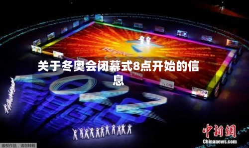 关于冬奥会闭幕式8点开始的信息-第3张图片
