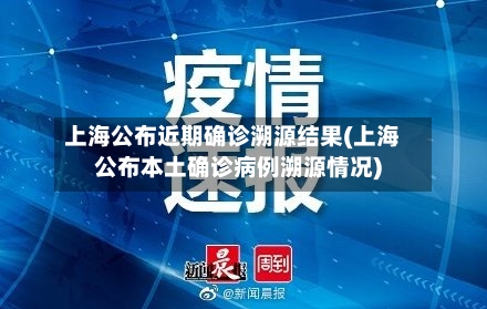 上海公布近期确诊溯源结果(上海公布本土确诊病例溯源情况)