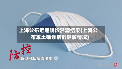 上海公布近期确诊溯源结果(上海公布本土确诊病例溯源情况)-第2张图片