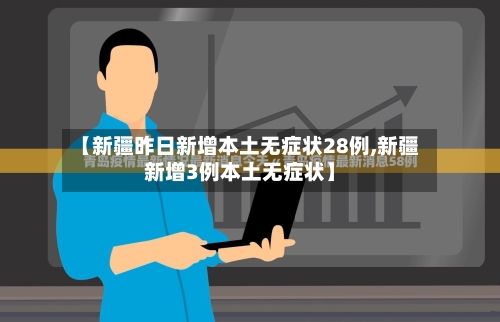 【新疆昨日新增本土无症状28例,新疆新增3例本土无症状】