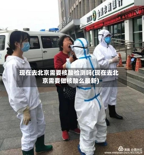 现在去北京需要核酸检测吗(现在去北京需要做核酸么最新)-第2张图片