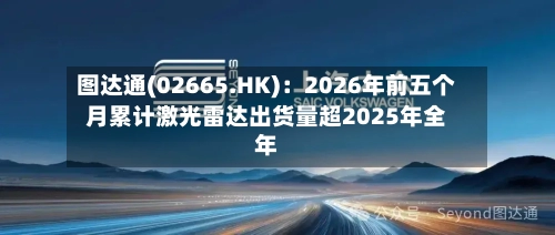 图达通(02665.HK)：2026年前五个月累计激光雷达出货量超2025年全年