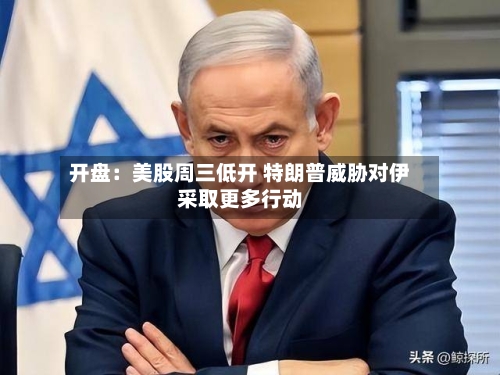 开盘:美股周三低开 特朗普威胁对伊采取更多行动