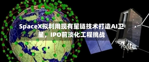 SpaceX拟利用现有星链技术打造AI卫星，IPO前淡化工程挑战-第2张图片