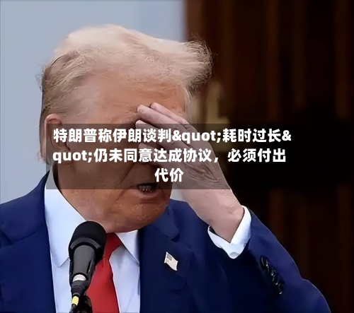 特朗普称伊朗谈判"耗时过长"仍未同意达成协议,必须付出代价