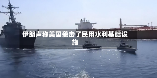伊朗声称美国袭击了民用水利基础设施-第2张图片