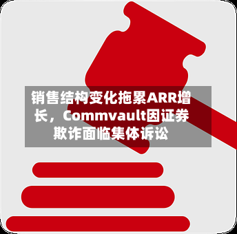 销售结构变化拖累ARR增长,Commvault因证券欺诈面临集体诉讼