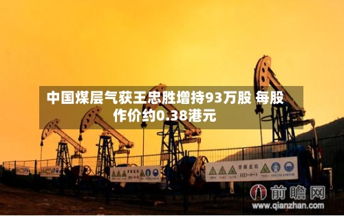 中国煤层气获王忠胜增持93万股 每股作价约0.38港元-第2张图片