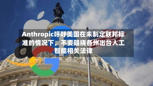 Anthropic呼吁美国在未制定联邦标准的情况下，不要阻挠各州出台人工智能相关法律-第2张图片
