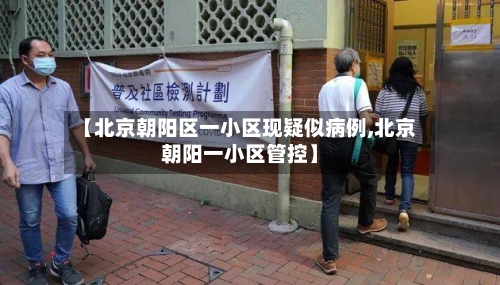 【北京朝阳区一小区现疑似病例,北京朝阳一小区管控】-第2张图片