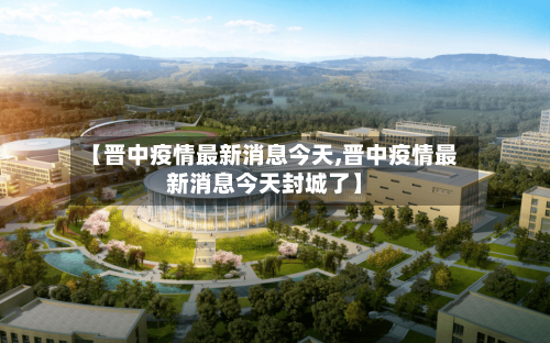 【晋中疫情最新消息今天,晋中疫情最新消息今天封城了】