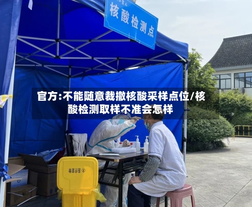 官方:不能随意裁撤核酸采样点位/核酸检测取样不准会怎样