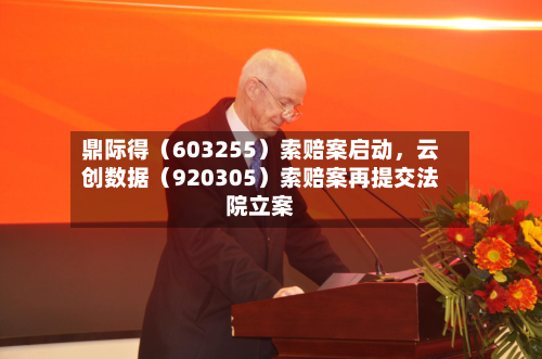 鼎际得（603255）索赔案启动，云创数据（920305）索赔案再提交法院立案-第2张图片