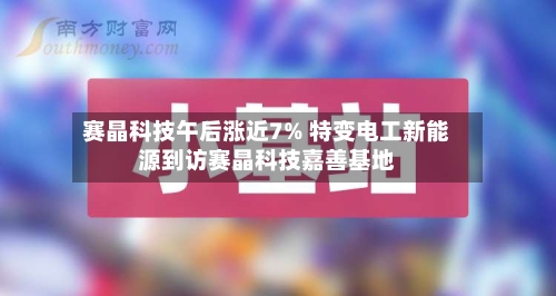 赛晶科技午后涨近7% 特变电工新能源到访赛晶科技嘉善基地
