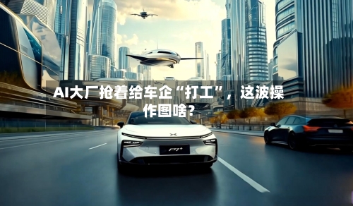 AI大厂抢着给车企“打工”，这波操作图啥？-第2张图片