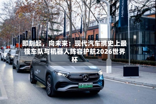 即刻起,向未来:现代汽车携史上最强车队与机器人阵容护航2026世界杯