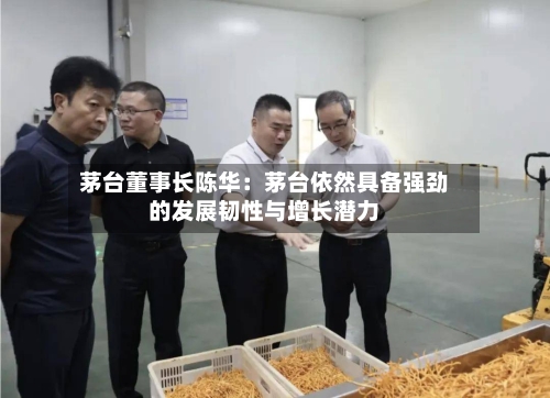 茅台董事长陈华:茅台依然具备强劲的发展韧性与增长潜力