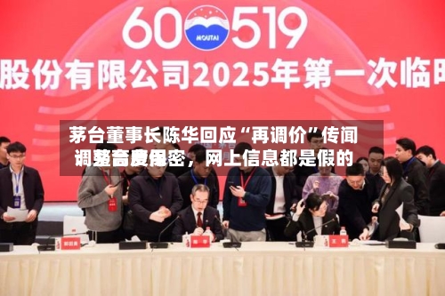 茅台董事长陈华回应“再调价	”传闻：茅台费用调整高度保密，网上信息都是假的-第3张图片