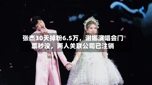 张杰30天掉粉6.5万，谢娜演唱会门票秒没，两人关联公司已注销-第3张图片