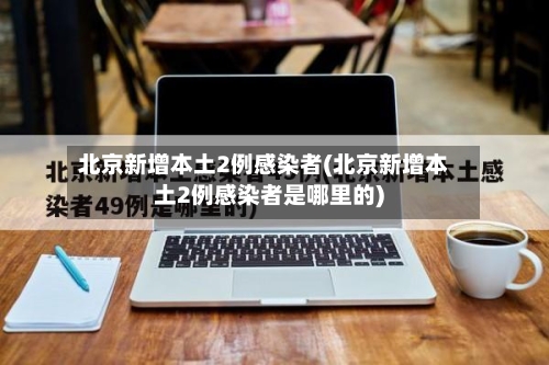 北京新增本土2例感染者(北京新增本土2例感染者是哪里的)