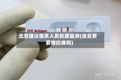 北京建议抵京人员抗原自测(去北京要做抗体吗)-第3张图片