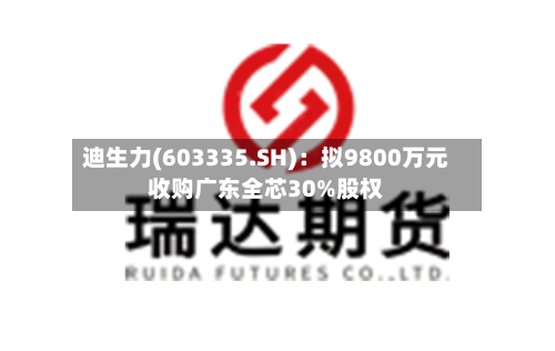 迪生力(603335.SH):拟9800万元收购广东全芯30%股权