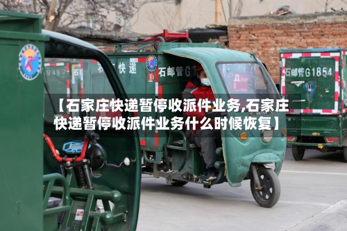 【石家庄快递暂停收派件业务,石家庄快递暂停收派件业务什么时候恢复】