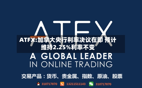 ATFX:加拿大央行利率决议在即 预计维持2.25%利率不变-第2张图片