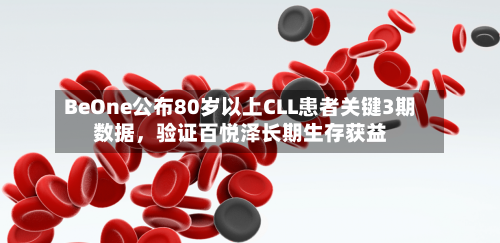 BeOne公布80岁以上CLL患者关键3期数据，验证百悦泽长期生存获益-第2张图片