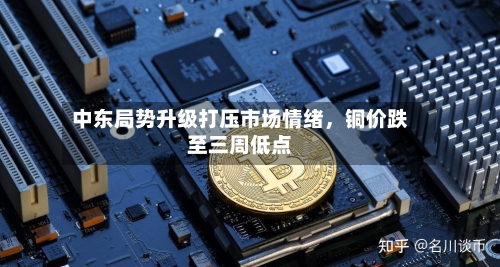 中东局势升级打压市场情绪，铜价跌至三周低点
